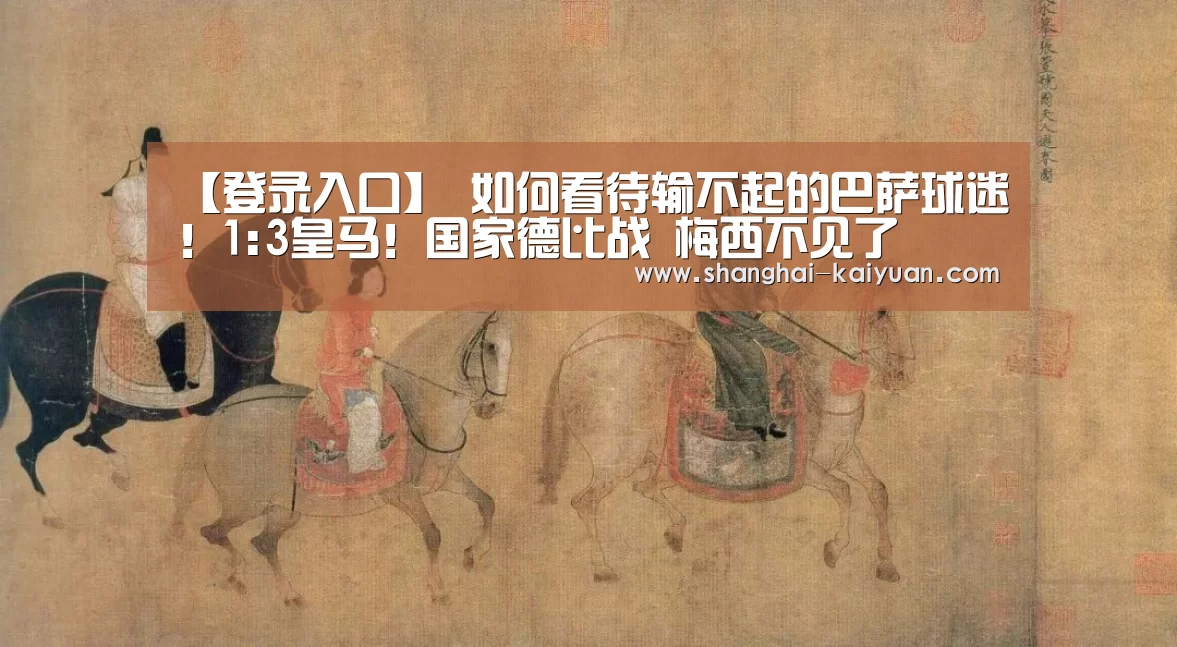【登录入口】
如何看待输不起的巴萨球迷!1:3皇马!国家德比战 梅西不见了(图3) 麻将游戏